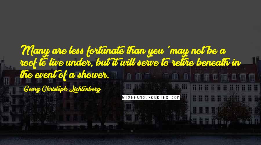 Georg Christoph Lichtenberg Quotes: Many are less fortunate than you' may not be a roof to live under, but it will serve to retire beneath in the event of a shower.