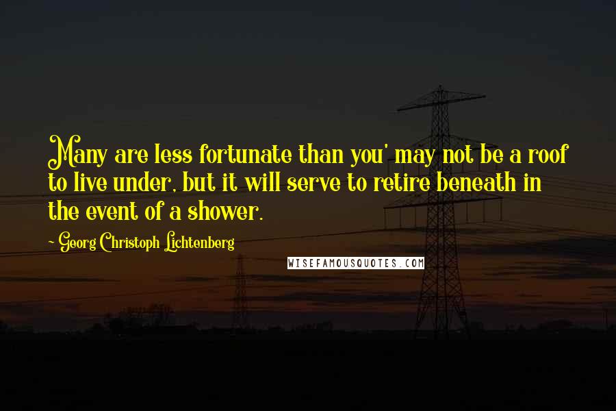 Georg Christoph Lichtenberg Quotes: Many are less fortunate than you' may not be a roof to live under, but it will serve to retire beneath in the event of a shower.