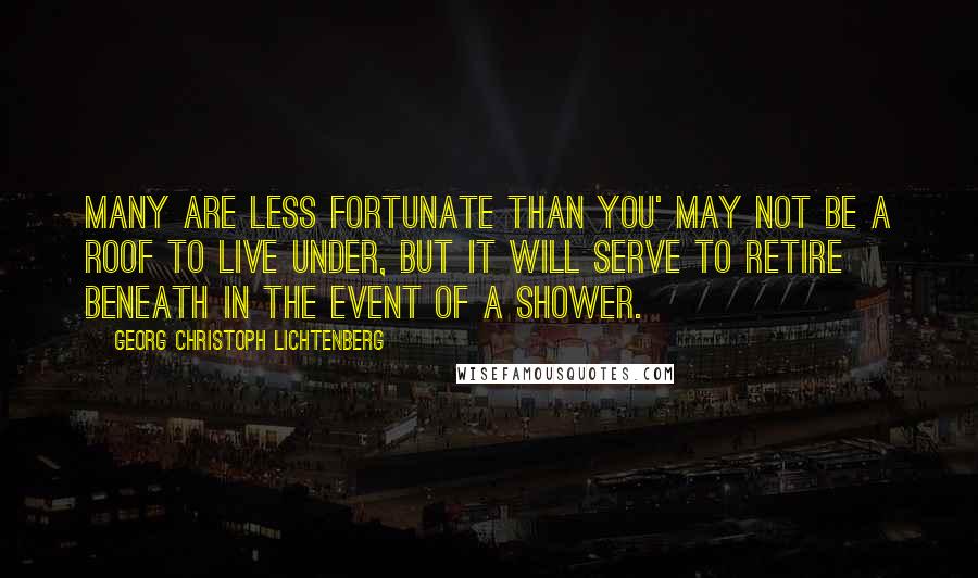 Georg Christoph Lichtenberg Quotes: Many are less fortunate than you' may not be a roof to live under, but it will serve to retire beneath in the event of a shower.