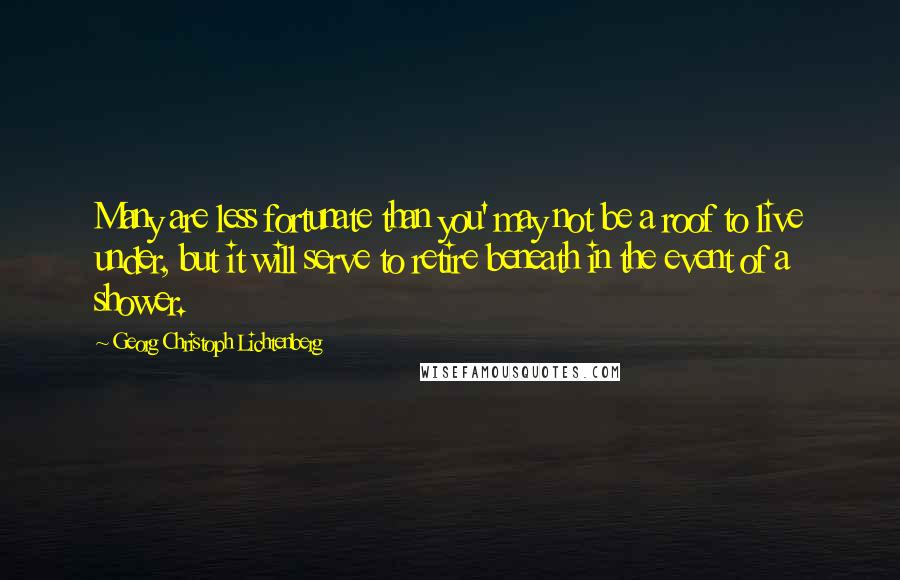 Georg Christoph Lichtenberg Quotes: Many are less fortunate than you' may not be a roof to live under, but it will serve to retire beneath in the event of a shower.