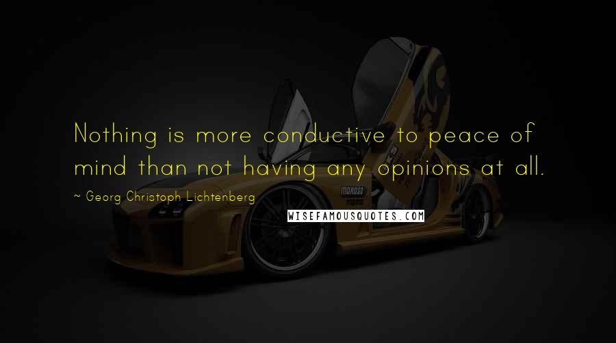 Georg Christoph Lichtenberg Quotes: Nothing is more conductive to peace of mind than not having any opinions at all.