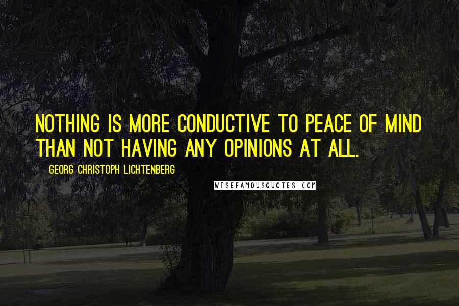 Georg Christoph Lichtenberg Quotes: Nothing is more conductive to peace of mind than not having any opinions at all.
