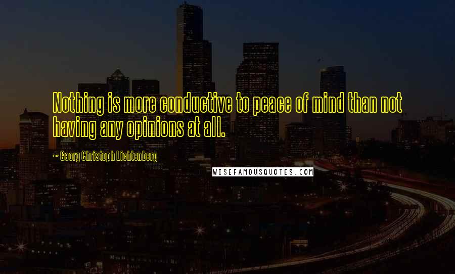 Georg Christoph Lichtenberg Quotes: Nothing is more conductive to peace of mind than not having any opinions at all.