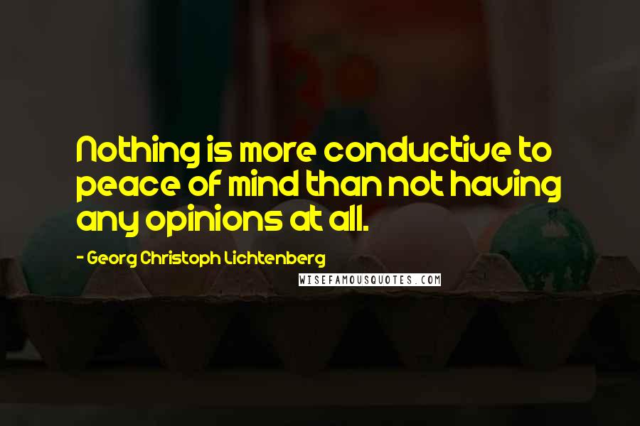 Georg Christoph Lichtenberg Quotes: Nothing is more conductive to peace of mind than not having any opinions at all.