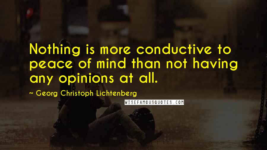 Georg Christoph Lichtenberg Quotes: Nothing is more conductive to peace of mind than not having any opinions at all.