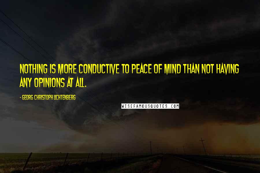 Georg Christoph Lichtenberg Quotes: Nothing is more conductive to peace of mind than not having any opinions at all.