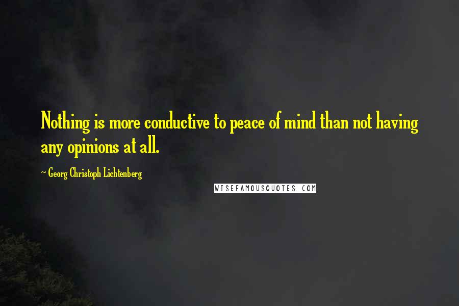 Georg Christoph Lichtenberg Quotes: Nothing is more conductive to peace of mind than not having any opinions at all.