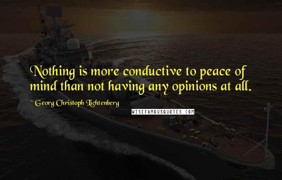 Georg Christoph Lichtenberg Quotes: Nothing is more conductive to peace of mind than not having any opinions at all.