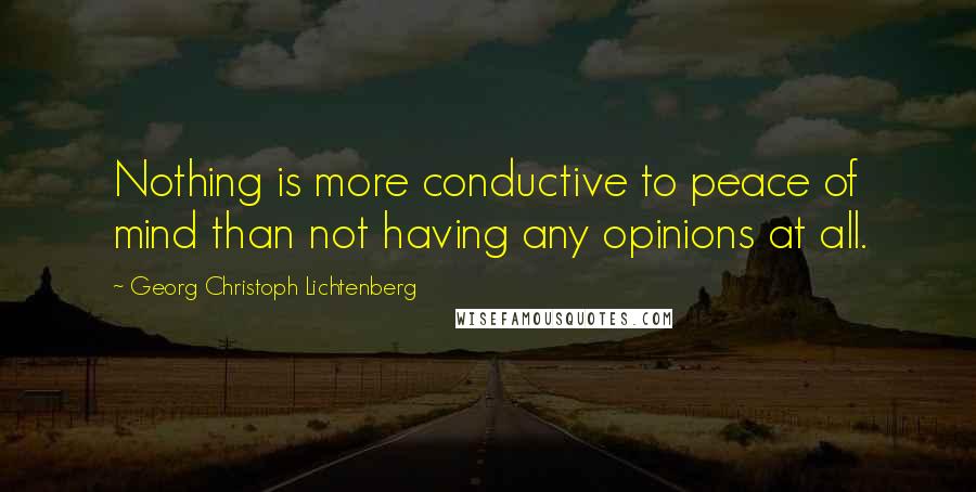 Georg Christoph Lichtenberg Quotes: Nothing is more conductive to peace of mind than not having any opinions at all.