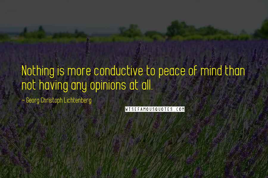 Georg Christoph Lichtenberg Quotes: Nothing is more conductive to peace of mind than not having any opinions at all.