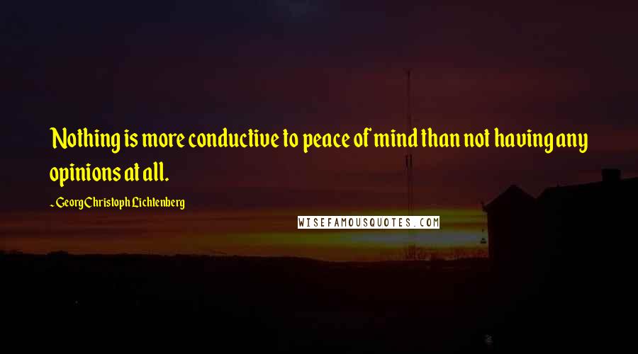 Georg Christoph Lichtenberg Quotes: Nothing is more conductive to peace of mind than not having any opinions at all.
