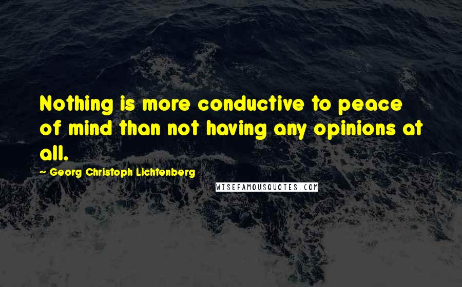 Georg Christoph Lichtenberg Quotes: Nothing is more conductive to peace of mind than not having any opinions at all.