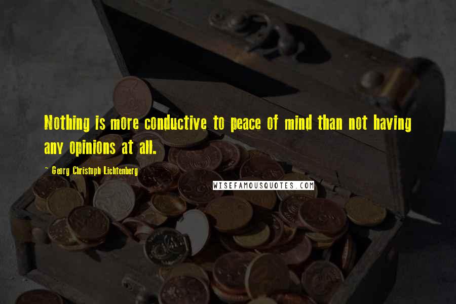 Georg Christoph Lichtenberg Quotes: Nothing is more conductive to peace of mind than not having any opinions at all.
