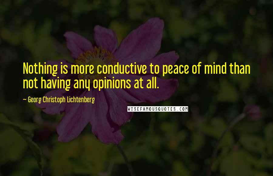 Georg Christoph Lichtenberg Quotes: Nothing is more conductive to peace of mind than not having any opinions at all.