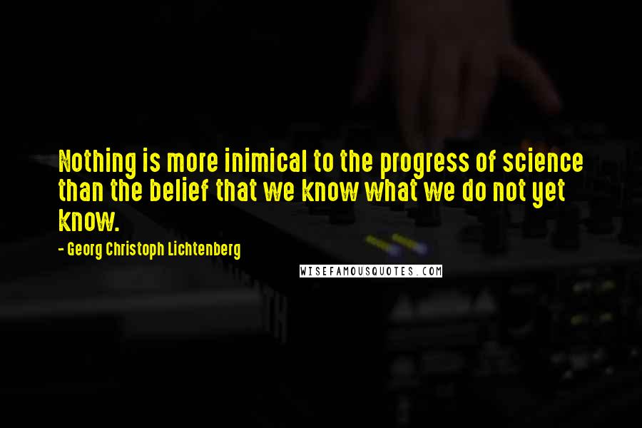 Georg Christoph Lichtenberg Quotes: Nothing is more inimical to the progress of science than the belief that we know what we do not yet know.