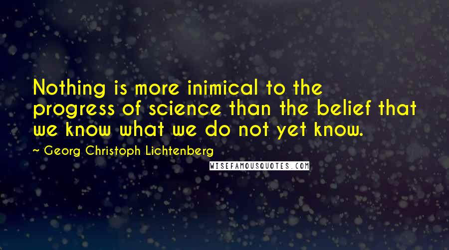 Georg Christoph Lichtenberg Quotes: Nothing is more inimical to the progress of science than the belief that we know what we do not yet know.