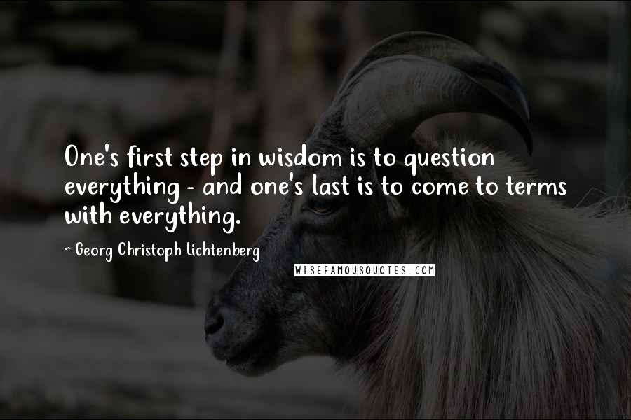 Georg Christoph Lichtenberg Quotes: One's first step in wisdom is to question everything - and one's last is to come to terms with everything.