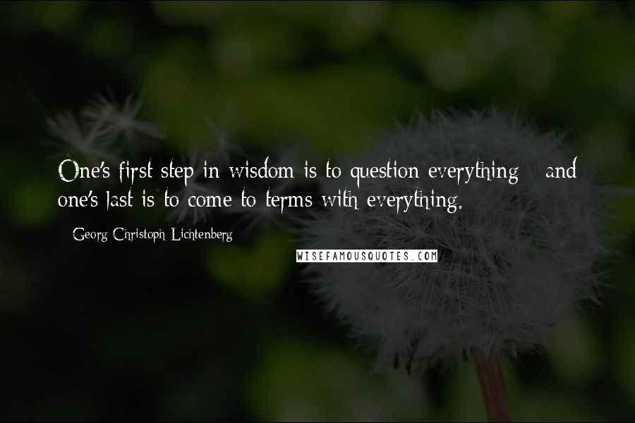 Georg Christoph Lichtenberg Quotes: One's first step in wisdom is to question everything - and one's last is to come to terms with everything.