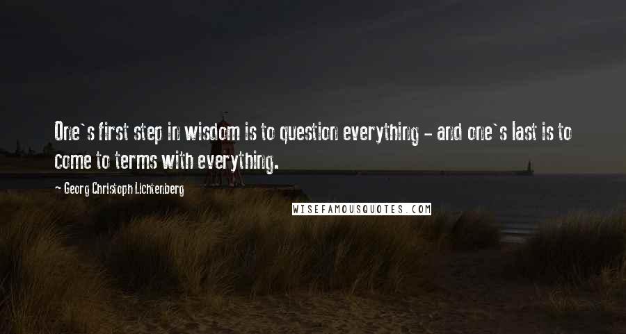 Georg Christoph Lichtenberg Quotes: One's first step in wisdom is to question everything - and one's last is to come to terms with everything.