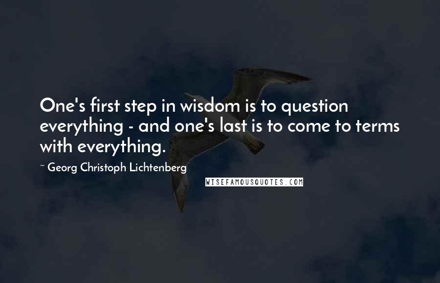 Georg Christoph Lichtenberg Quotes: One's first step in wisdom is to question everything - and one's last is to come to terms with everything.