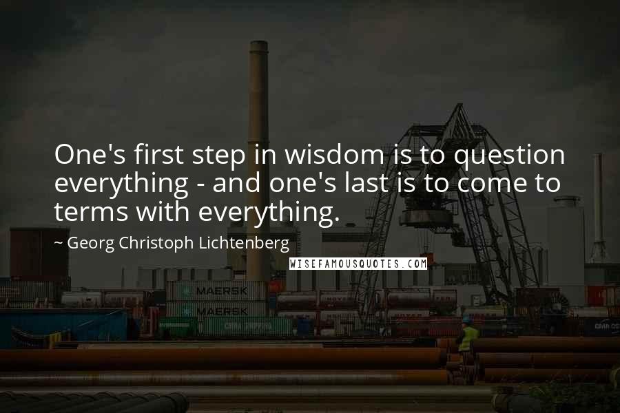 Georg Christoph Lichtenberg Quotes: One's first step in wisdom is to question everything - and one's last is to come to terms with everything.