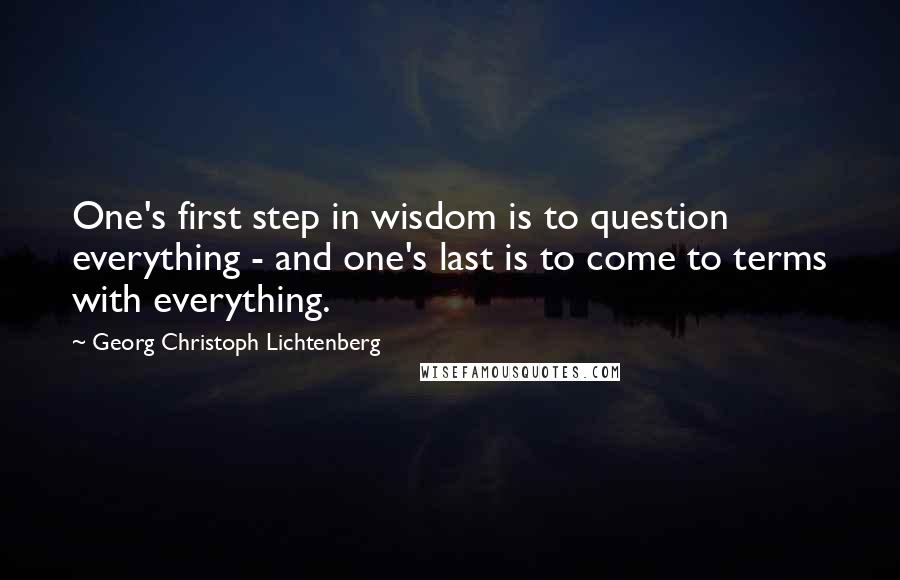 Georg Christoph Lichtenberg Quotes: One's first step in wisdom is to question everything - and one's last is to come to terms with everything.