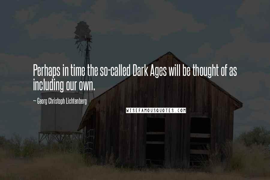 Georg Christoph Lichtenberg Quotes: Perhaps in time the so-called Dark Ages will be thought of as including our own.