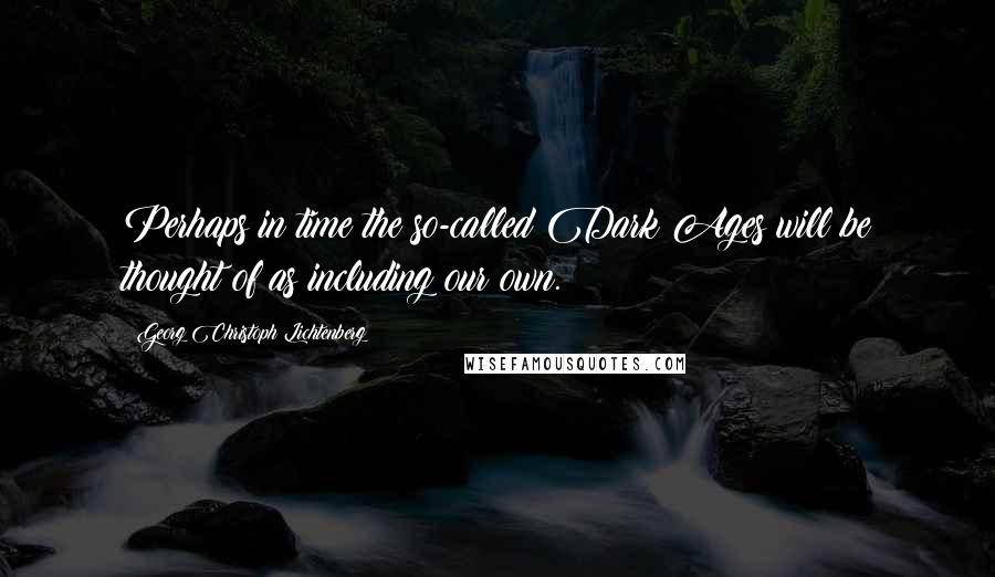 Georg Christoph Lichtenberg Quotes: Perhaps in time the so-called Dark Ages will be thought of as including our own.