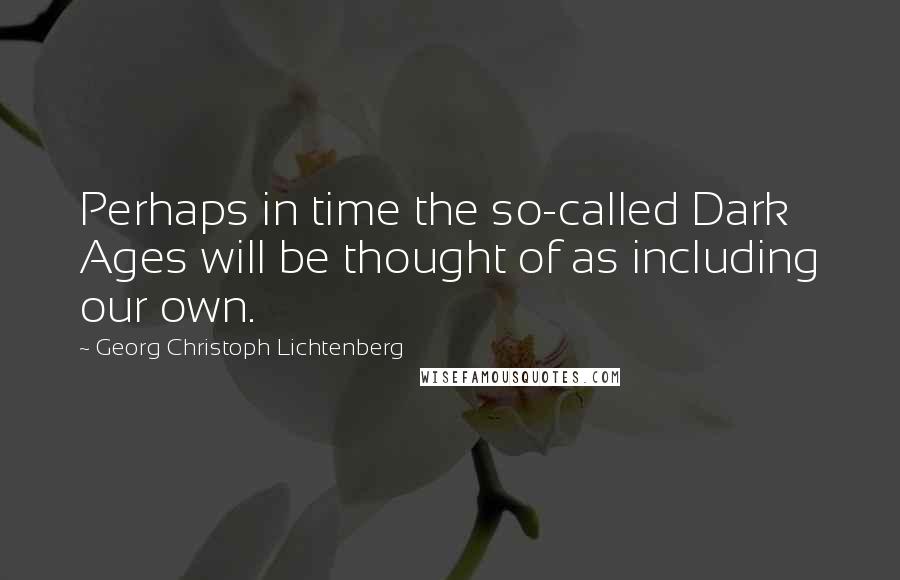 Georg Christoph Lichtenberg Quotes: Perhaps in time the so-called Dark Ages will be thought of as including our own.