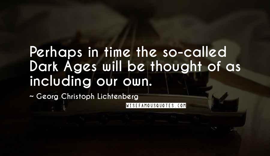 Georg Christoph Lichtenberg Quotes: Perhaps in time the so-called Dark Ages will be thought of as including our own.