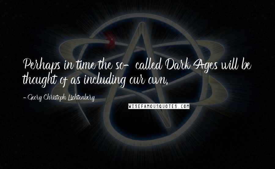 Georg Christoph Lichtenberg Quotes: Perhaps in time the so-called Dark Ages will be thought of as including our own.