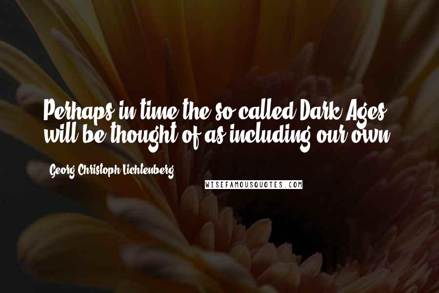 Georg Christoph Lichtenberg Quotes: Perhaps in time the so-called Dark Ages will be thought of as including our own.