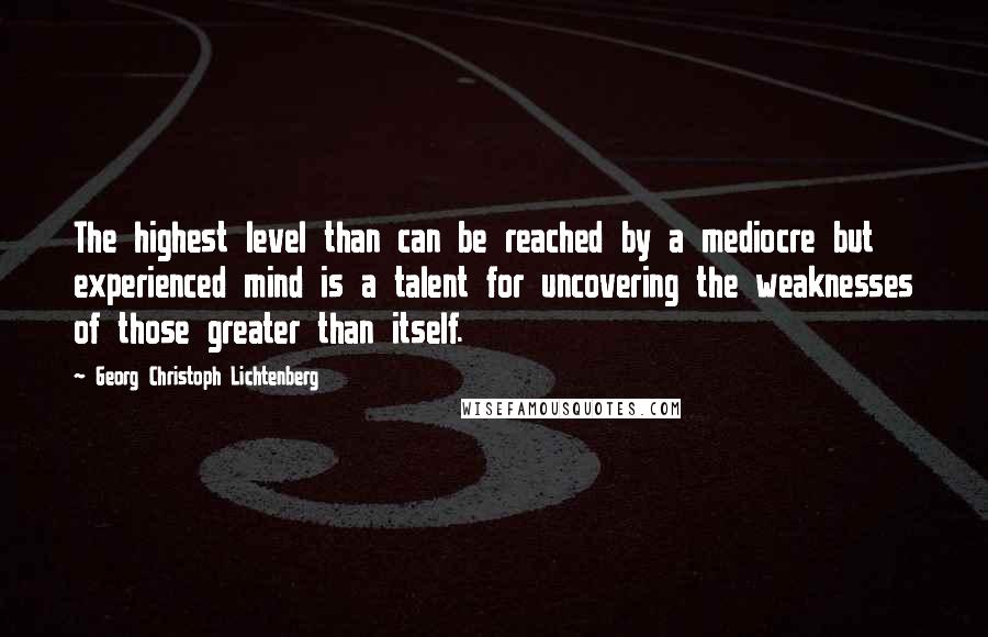 Georg Christoph Lichtenberg Quotes: The highest level than can be reached by a mediocre but experienced mind is a talent for uncovering the weaknesses of those greater than itself.