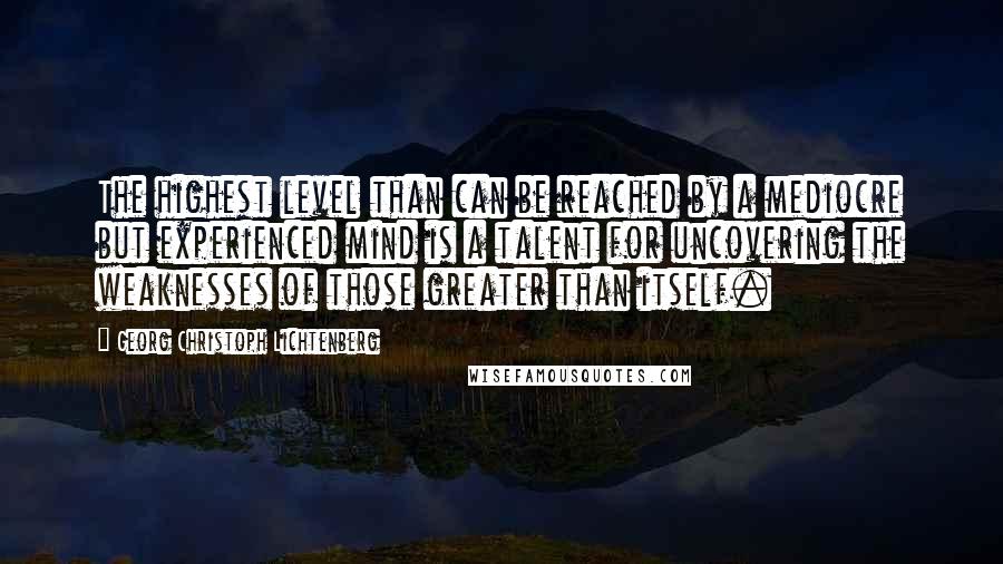 Georg Christoph Lichtenberg Quotes: The highest level than can be reached by a mediocre but experienced mind is a talent for uncovering the weaknesses of those greater than itself.