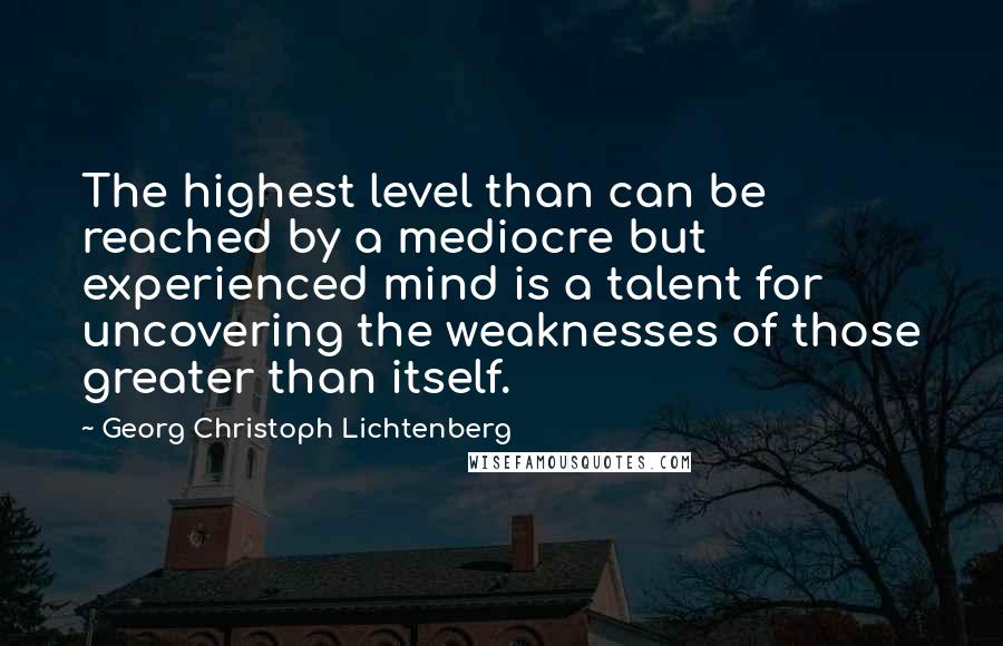 Georg Christoph Lichtenberg Quotes: The highest level than can be reached by a mediocre but experienced mind is a talent for uncovering the weaknesses of those greater than itself.