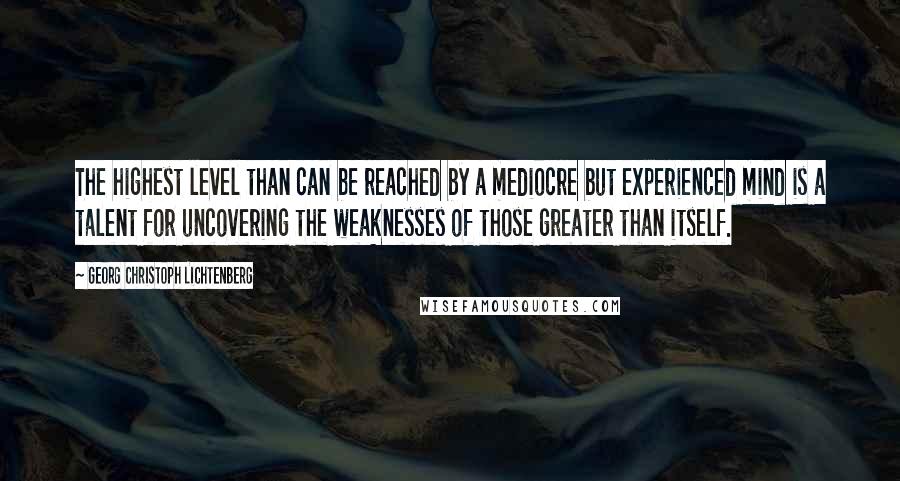 Georg Christoph Lichtenberg Quotes: The highest level than can be reached by a mediocre but experienced mind is a talent for uncovering the weaknesses of those greater than itself.