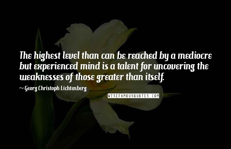 Georg Christoph Lichtenberg Quotes: The highest level than can be reached by a mediocre but experienced mind is a talent for uncovering the weaknesses of those greater than itself.