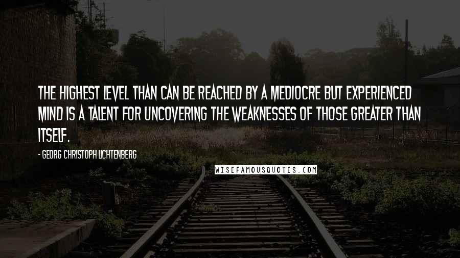 Georg Christoph Lichtenberg Quotes: The highest level than can be reached by a mediocre but experienced mind is a talent for uncovering the weaknesses of those greater than itself.