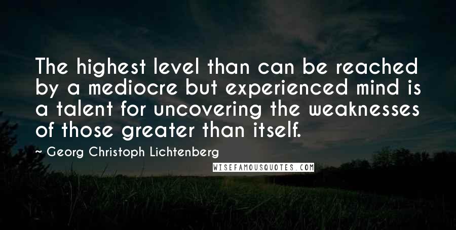 Georg Christoph Lichtenberg Quotes: The highest level than can be reached by a mediocre but experienced mind is a talent for uncovering the weaknesses of those greater than itself.