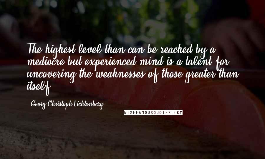 Georg Christoph Lichtenberg Quotes: The highest level than can be reached by a mediocre but experienced mind is a talent for uncovering the weaknesses of those greater than itself.