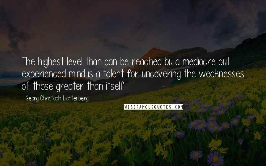 Georg Christoph Lichtenberg Quotes: The highest level than can be reached by a mediocre but experienced mind is a talent for uncovering the weaknesses of those greater than itself.