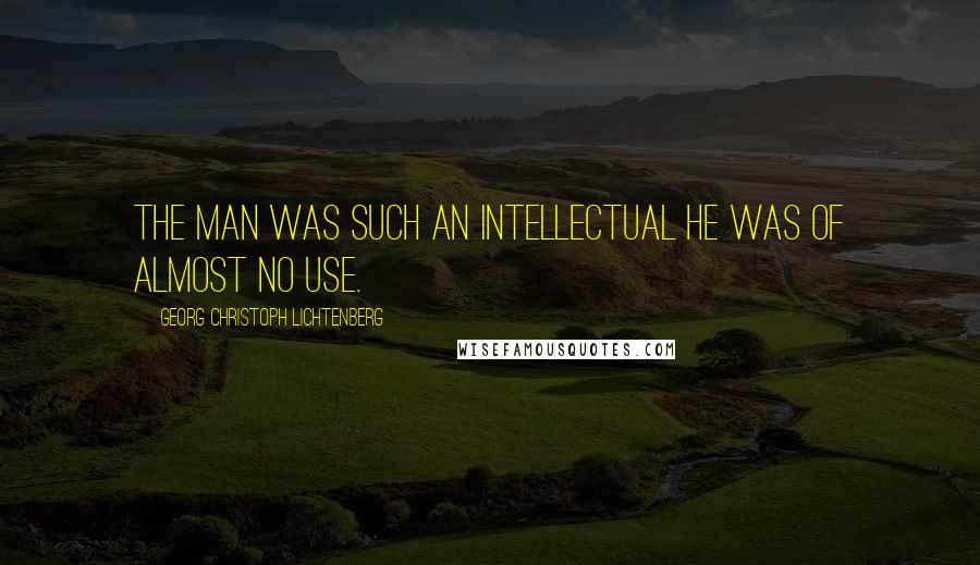 Georg Christoph Lichtenberg Quotes: The man was such an intellectual he was of almost no use.