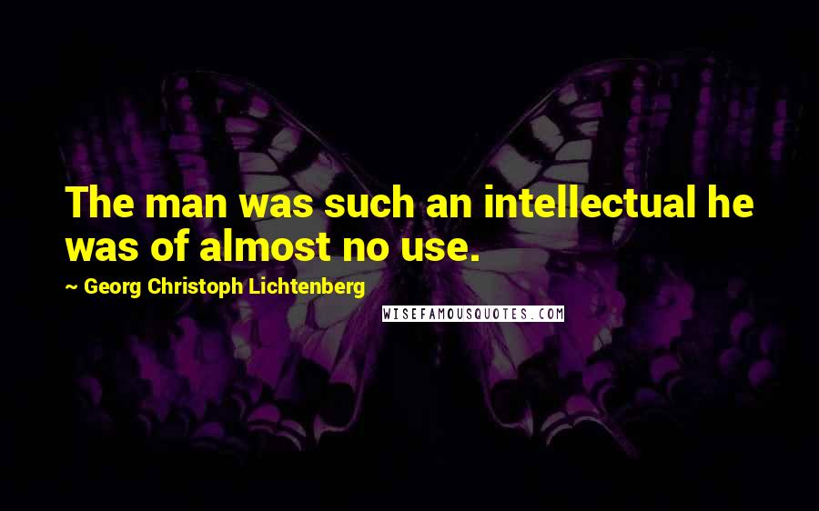 Georg Christoph Lichtenberg Quotes: The man was such an intellectual he was of almost no use.