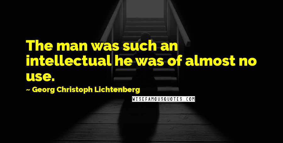 Georg Christoph Lichtenberg Quotes: The man was such an intellectual he was of almost no use.