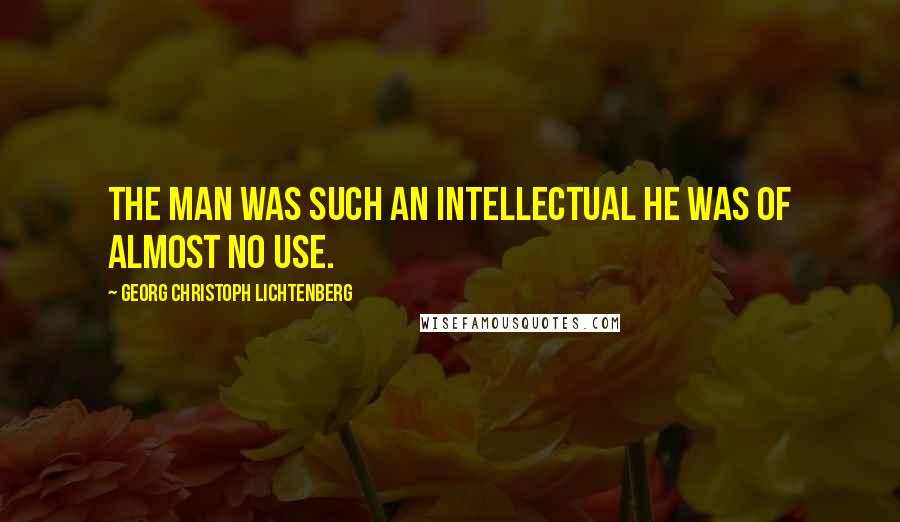 Georg Christoph Lichtenberg Quotes: The man was such an intellectual he was of almost no use.