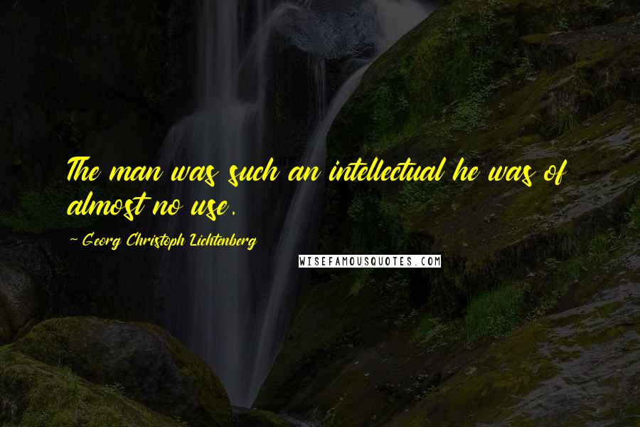 Georg Christoph Lichtenberg Quotes: The man was such an intellectual he was of almost no use.