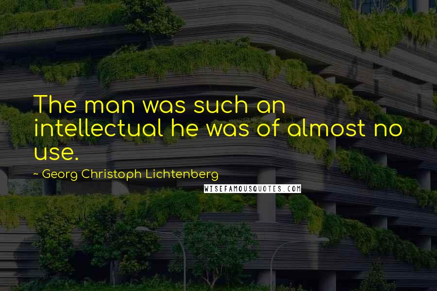 Georg Christoph Lichtenberg Quotes: The man was such an intellectual he was of almost no use.