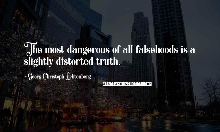Georg Christoph Lichtenberg Quotes: The most dangerous of all falsehoods is a slightly distorted truth.