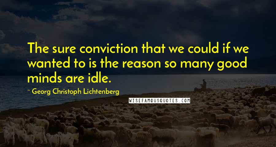 Georg Christoph Lichtenberg Quotes: The sure conviction that we could if we wanted to is the reason so many good minds are idle.
