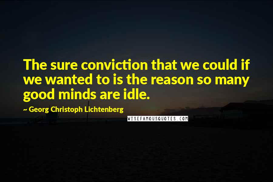 Georg Christoph Lichtenberg Quotes: The sure conviction that we could if we wanted to is the reason so many good minds are idle.
